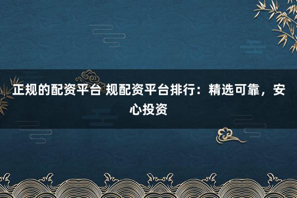 正规的配资平台 规配资平台排行：精选可靠，安心投资