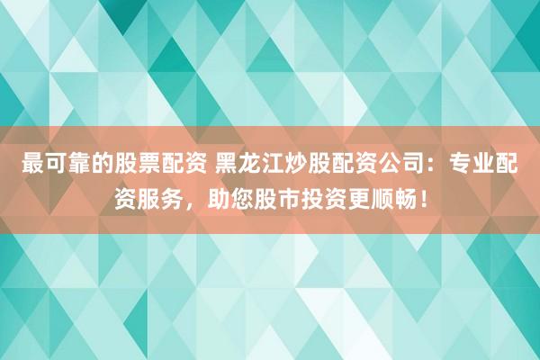 最可靠的股票配资 黑龙江炒股配资公司：专业配资服务，助您股市投资更顺畅！