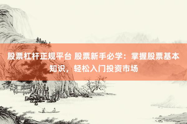 股票杠杆正规平台 股票新手必学：掌握股票基本知识，轻松入门投资市场