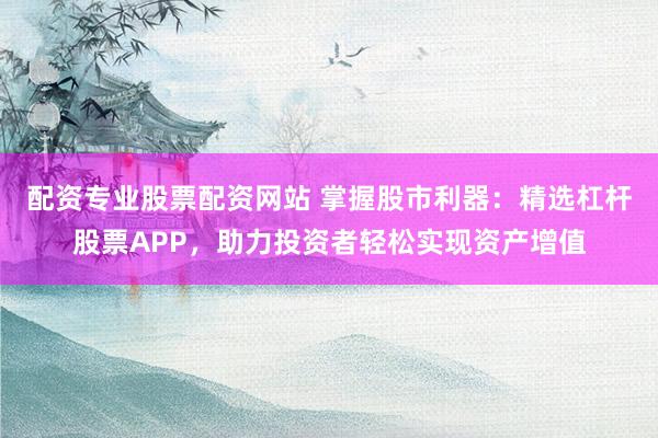 配资专业股票配资网站 掌握股市利器：精选杠杆股票APP，助力投资者轻松实现资产增值