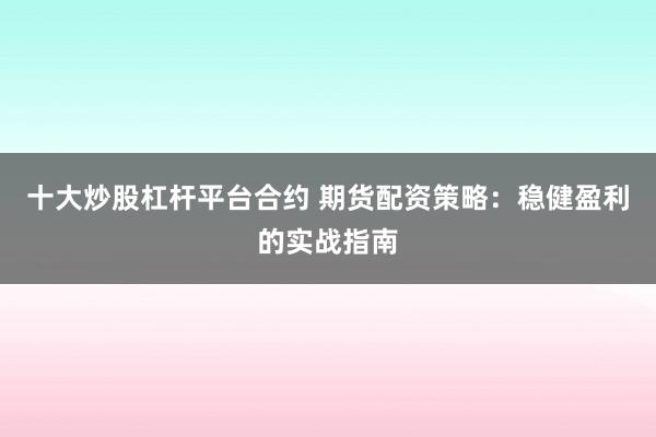 十大炒股杠杆平台合约 期货配资策略：稳健盈利的实战指南