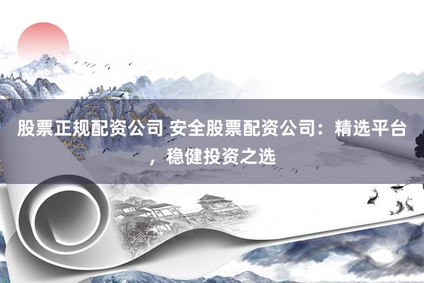股票正规配资公司 安全股票配资公司：精选平台，稳健投资之选