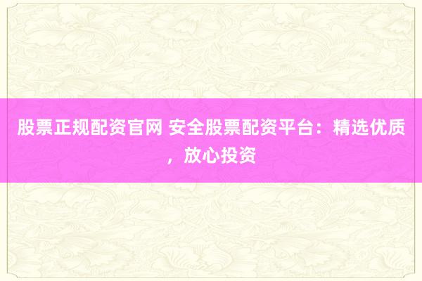 股票正规配资官网 安全股票配资平台：精选优质，放心投资