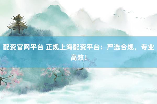 配资官网平台 正规上海配资平台：严选合规，专业高效！