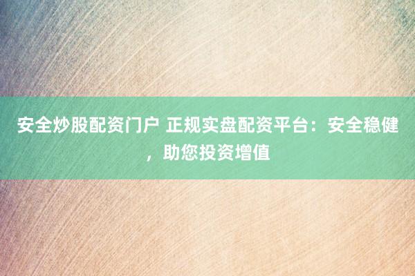 安全炒股配资门户 正规实盘配资平台：安全稳健，助您投资增值
