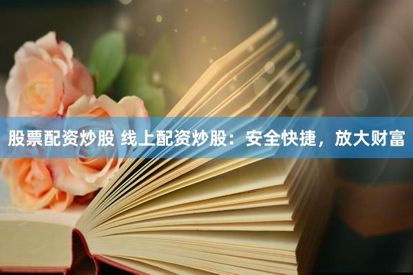 股票配资炒股 线上配资炒股：安全快捷，放大财富