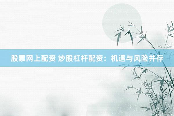 股票网上配资 炒股杠杆配资：机遇与风险并存