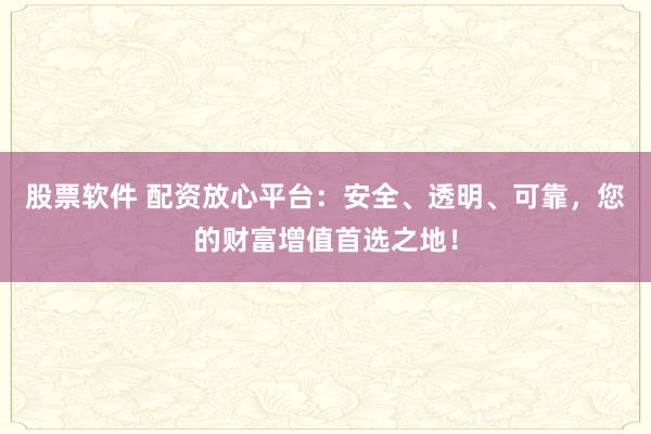 股票软件 配资放心平台：安全、透明、可靠，您的财富增值首选之地！