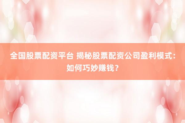 全国股票配资平台 揭秘股票配资公司盈利模式:如何巧妙赚钱?