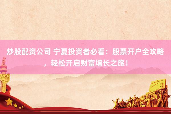 炒股配资公司 宁夏投资者必看:股票开户全攻略,轻松开启财富增长之旅!