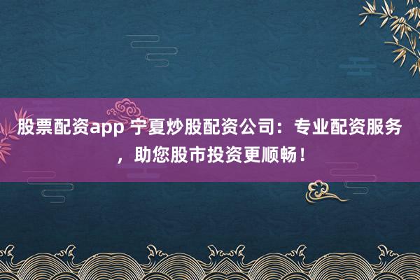 股票配资app 宁夏炒股配资公司:专业配资服务,助您股市投资更顺畅!