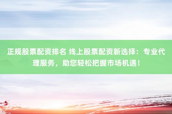 正规股票配资排名 线上股票配资新选择：专业代理服务，助您轻松把握市场机遇！