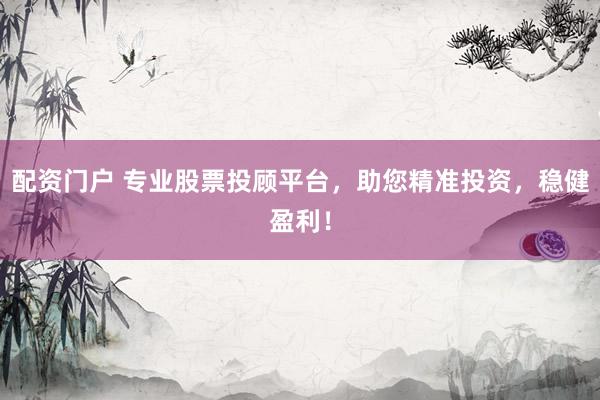配资门户 专业股票投顾平台,助您精准投资,稳健盈利!