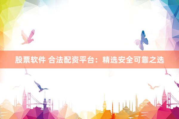 股票软件 合法配资平台:精选安全可靠之选