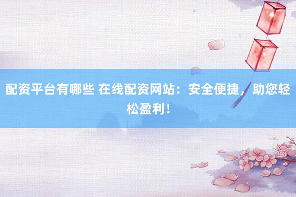配资平台有哪些 在线配资网站:安全便捷,助您轻松盈利!