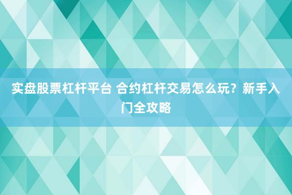 实盘股票杠杆平台 合约杠杆交易怎么玩？新手入门全攻略