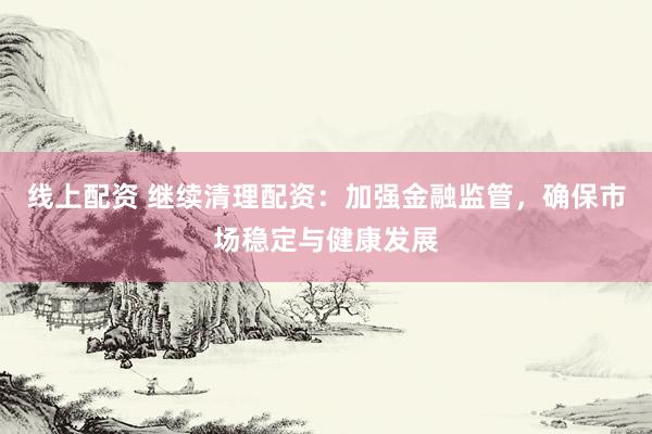 线上配资 继续清理配资:加强金融监管,确保市场稳定与健康发展