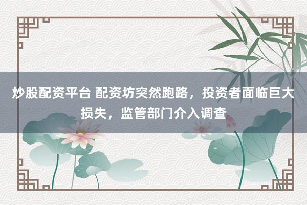 炒股配资平台 配资坊突然跑路,投资者面临巨大损失,监管部门介入调查