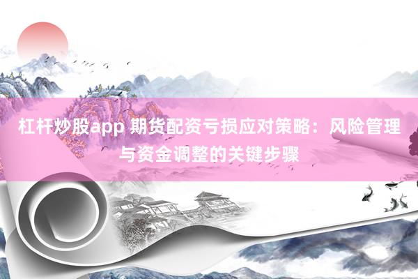 杠杆炒股app 期货配资亏损应对策略：风险管理与资金调整的关键步骤