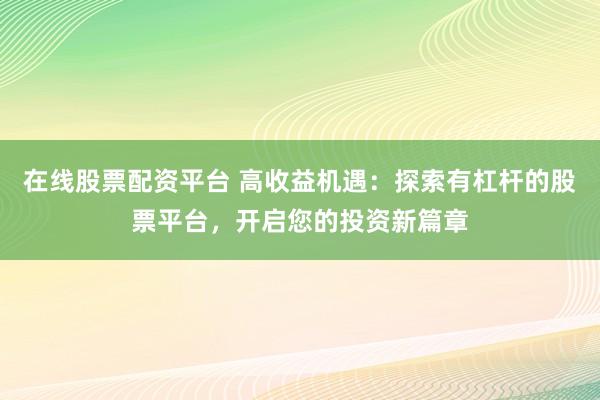 在线股票配资平台 高收益机遇:探索有杠杆的股票平台,开启您的投资新篇章