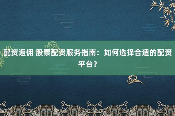 配资返佣 股票配资服务指南：如何选择合适的配资平台？