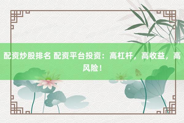 配资炒股排名 配资平台投资：高杠杆，高收益，高风险！