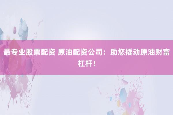 最专业股票配资 原油配资公司:助您撬动原油财富杠杆!