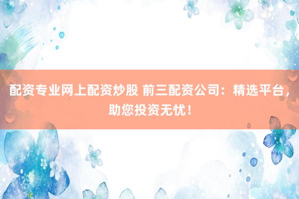 配资专业网上配资炒股 前三配资公司:精选平台,助您投资无忧!