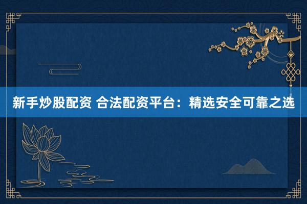 新手炒股配资 合法配资平台:精选安全可靠之选
