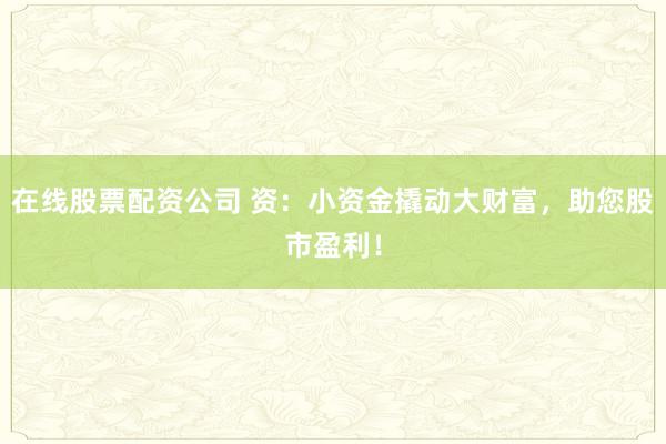 在线股票配资公司 资:小资金撬动大财富,助您股市盈利!