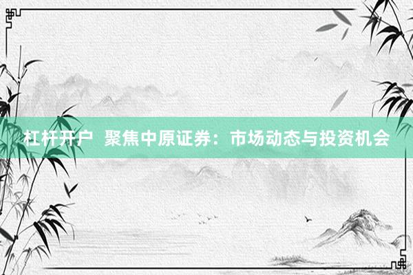 杠杆开户 聚焦中原证券:市场动态与投资机会