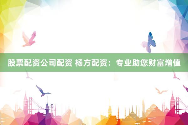 股票配资公司配资 杨方配资:专业助您财富增值