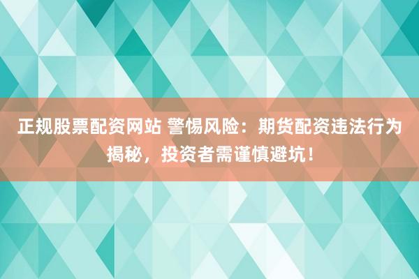 正规股票配资网站 警惕风险:期货配资违法行为揭秘,投资者需谨慎避坑!