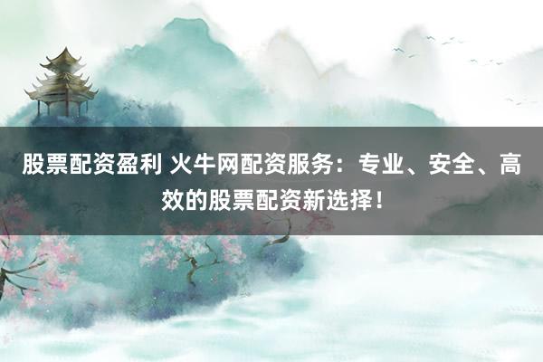 股票配资盈利 火牛网配资服务:专业、安全、高效的股票配资新选择!
