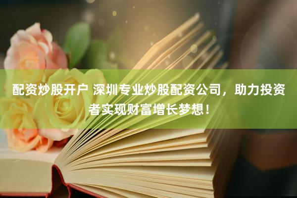 配资炒股开户 深圳专业炒股配资公司,助力投资者实现财富增长梦想!