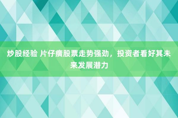 炒股经验 片仔癀股票走势强劲,投资者看好其未来发展潜力