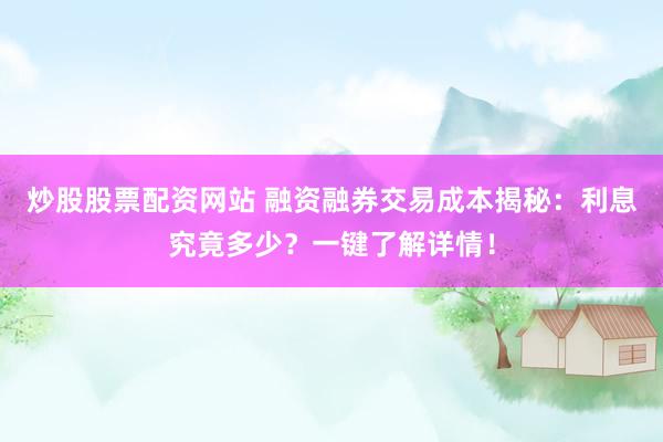 炒股股票配资网站 融资融券交易成本揭秘:利息究竟多少?一键了解详情!
