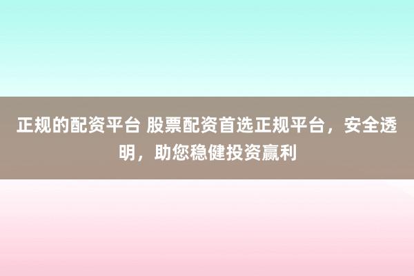 正规的配资平台 股票配资首选正规平台,安全透明,助您稳健投资赢利