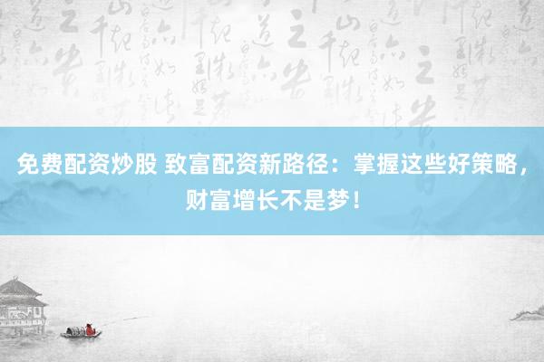 免费配资炒股 致富配资新路径：掌握这些好策略，财富增长不是梦！