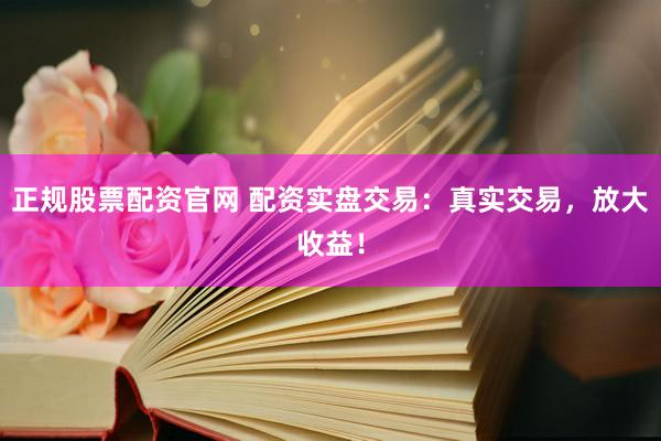 正规股票配资官网 配资实盘交易：真实交易，放大收益！