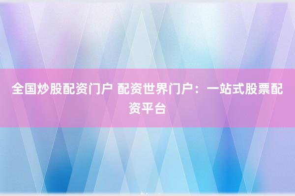 全国炒股配资门户 配资世界门户：一站式股票配资平台