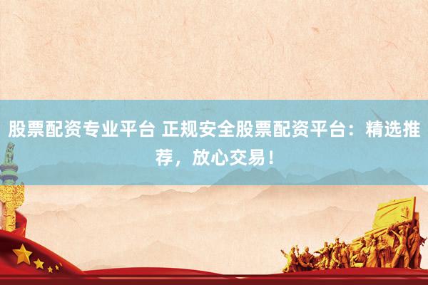 股票配资专业平台 正规安全股票配资平台:精选推荐,放心交易!