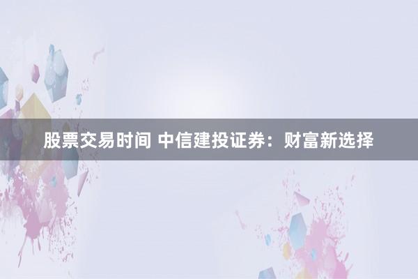 股票交易时间 中信建投证券:财富新选择