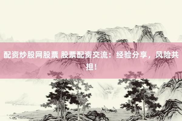 配资炒股网股票 股票配资交流:经验分享,风险共担!