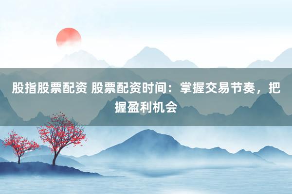 股指股票配资 股票配资时间:掌握交易节奏,把握盈利机会