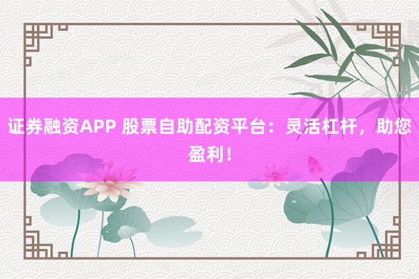 证券融资APP 股票自助配资平台:灵活杠杆,助您盈利!