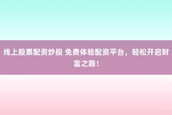 线上股票配资炒股 免费体验配资平台，轻松开启财富之路！