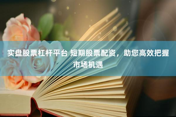实盘股票杠杆平台 短期股票配资，助您高效把握市场机遇