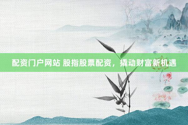 配资门户网站 股指股票配资，撬动财富新机遇