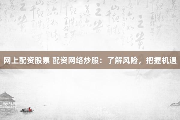 网上配资股票 配资网络炒股:了解风险,把握机遇